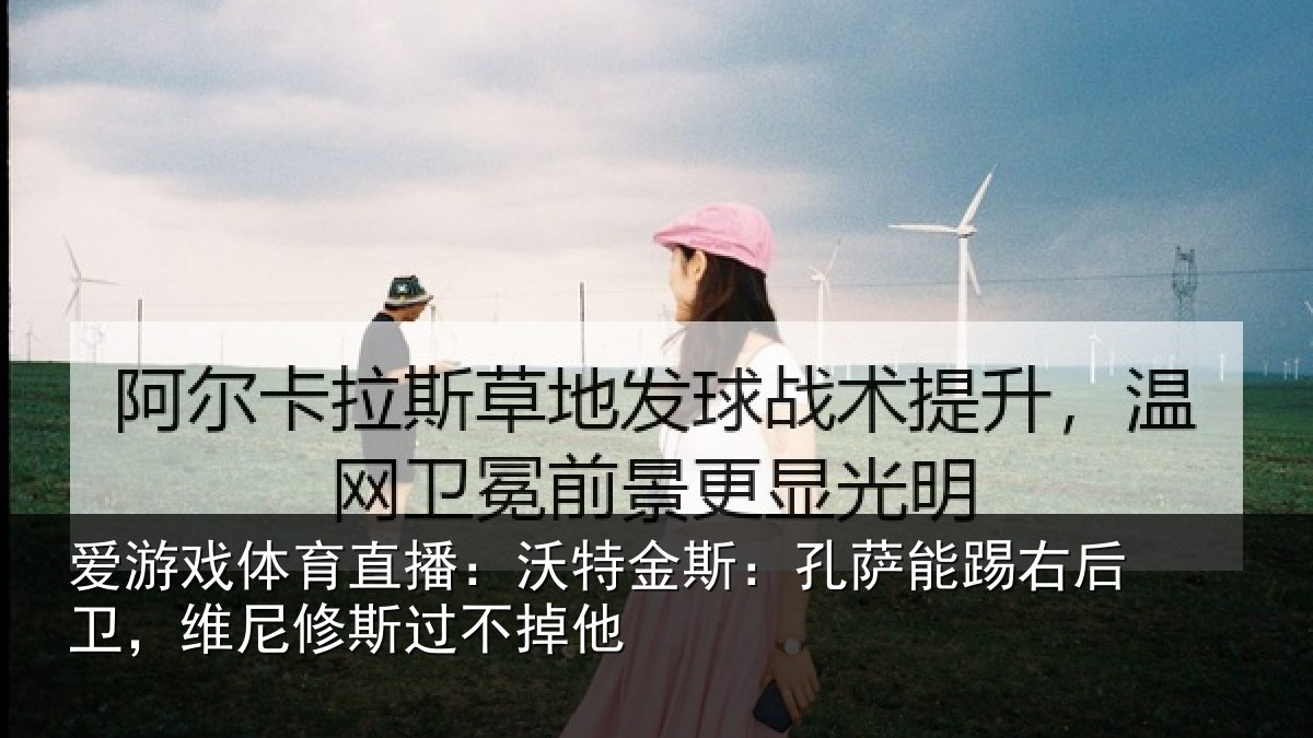 爱游戏体育直播:沃特金斯:孔萨能踢右后卫,维尼修斯过不掉他