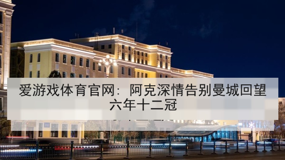 爱游戏体育官网: 阿克深情告别曼城回望六年十二冠