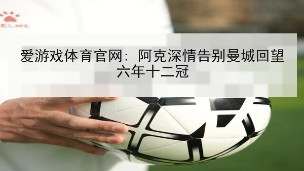 爱游戏体育官网: 阿克深情告别曼城回望六年十二冠