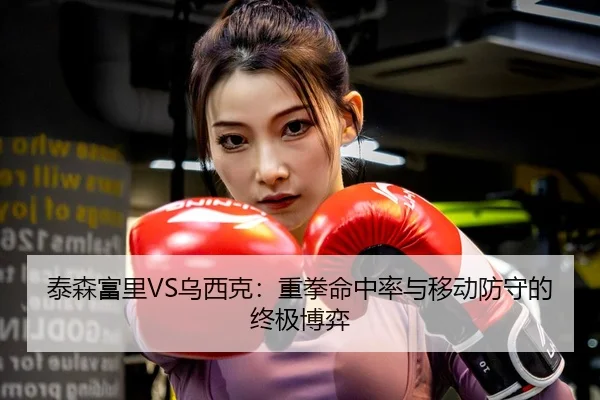 泰森富里VS乌西克：重拳命中率与移动防守的终极博弈