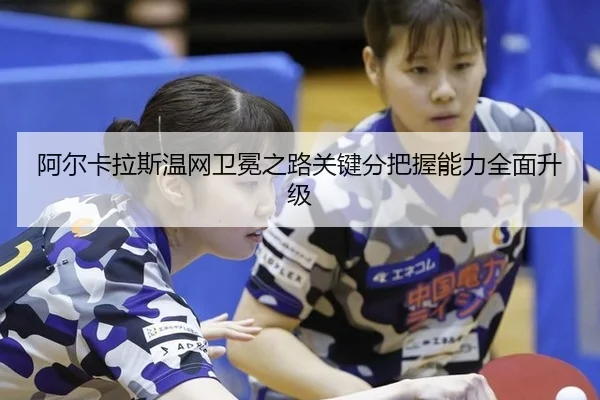 阿尔卡拉斯温网卫冕之路关键分把握能力全面升级