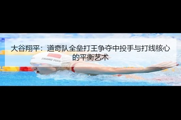 大谷翔平：道奇队全垒打王争夺中投手与打线核心的平衡艺术