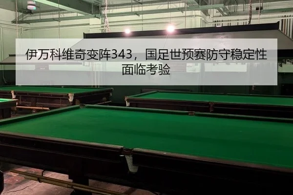 伊万科维奇变阵343，国足世预赛防守稳定性面临考验