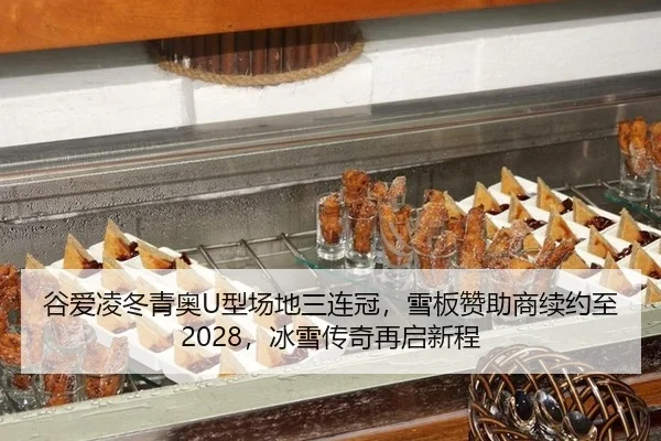 谷爱凌冬青奥U型场地三连冠，雪板赞助商续约至2028，冰雪传奇再启新程