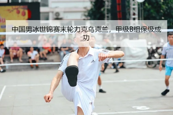 中国男冰世锦赛末轮力克乌克兰，甲级B组保级成功