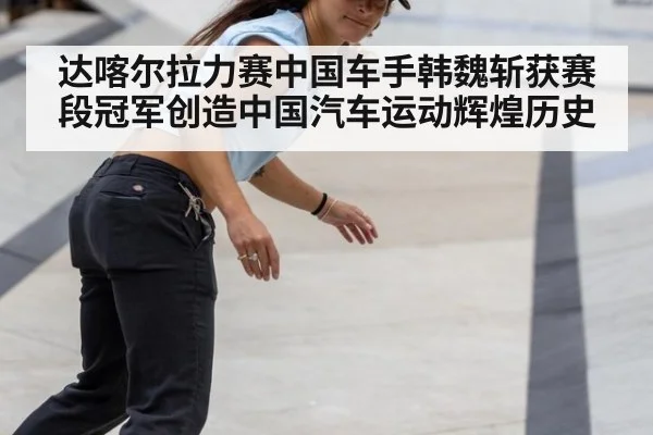 达喀尔拉力赛中国车手韩魏斩获赛段冠军创造中国汽车运动辉煌历史