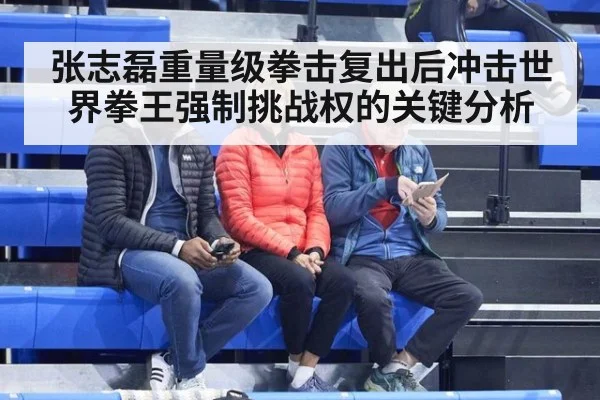 张志磊重量级拳击复出后冲击世界拳王强制挑战权的关键分析