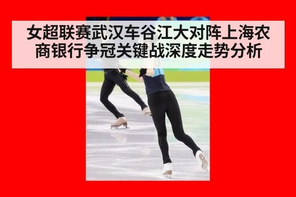 女超联赛武汉车谷江大对阵上海农商银行争冠关键战深度走势分析